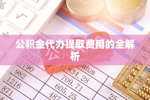 衡阳公积金代办提取费用的全解析