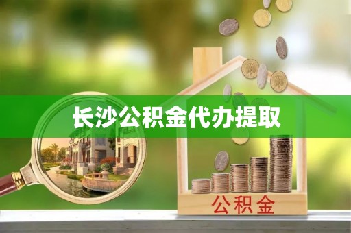 衡阳长沙公积金代办提取