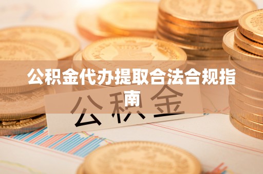 衡阳公积金代办提取合法合规指南
