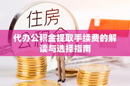衡阳代办公积金提取手续费的解读与选择指南