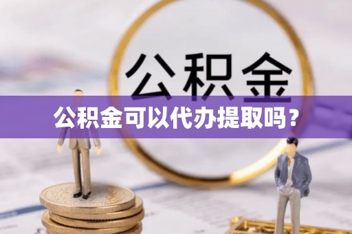 衡阳公积金可以代办提取吗？